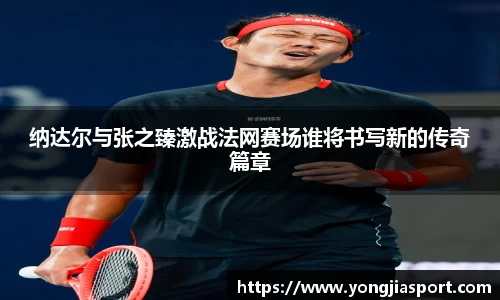 纳达尔与张之臻激战法网赛场谁将书写新的传奇篇章
